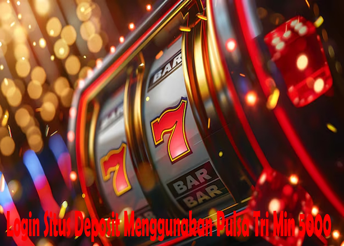 Login Situs Deposit Menggunakan Pulsa Tri Min 5000